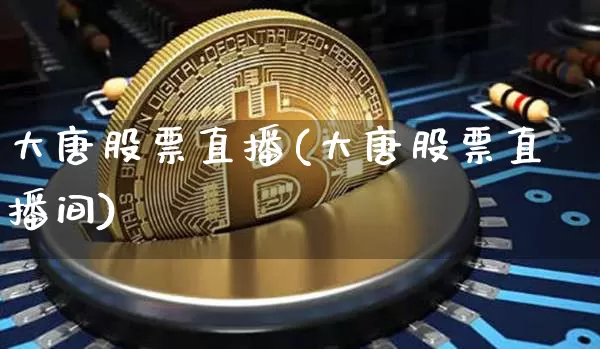 大唐股票直播(大唐股票直播间)_https://www.huakunhengjia.com_财经资讯_第1张