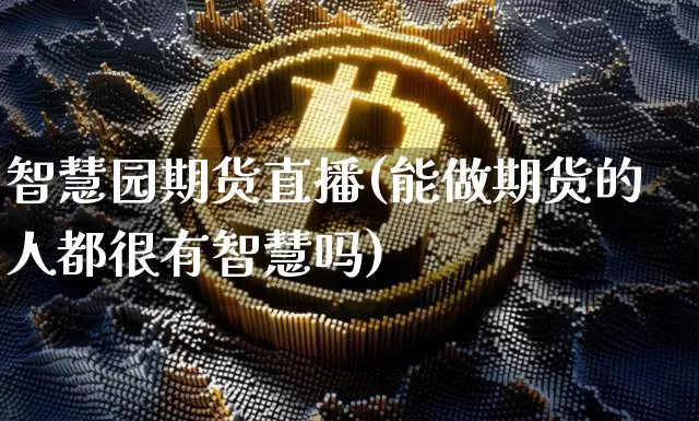 智慧园期货直播(能做期货的人都很有智慧吗)_https://www.huakunhengjia.com_期货资讯_第1张