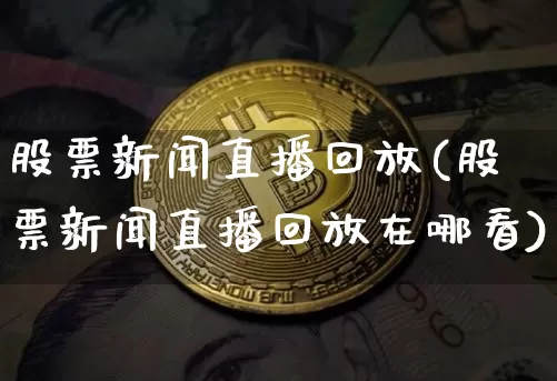 股票新闻直播回放(股票新闻直播回放在哪看)_https://www.huakunhengjia.com_财经资讯_第1张