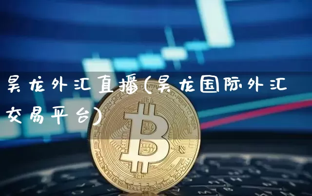 昊龙外汇直播(昊龙国际外汇交易平台)_https://www.huakunhengjia.com_金融资讯_第1张