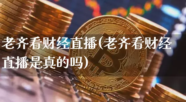 老齐看财经直播(老齐看财经直播是真的吗)_https://www.huakunhengjia.com_财经资讯_第1张