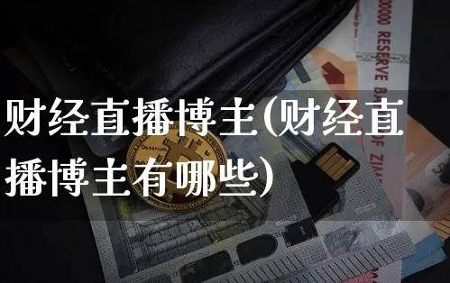 财经直播博主(财经直播博主有哪些)_https://www.huakunhengjia.com_股票资讯_第1张
