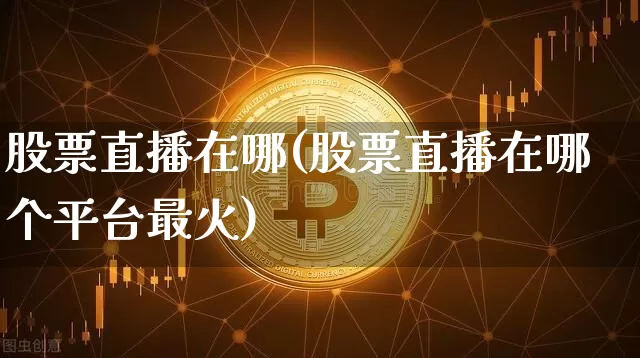 股票直播在哪(股票直播在哪个平台最火)_https://www.huakunhengjia.com_金融资讯_第1张