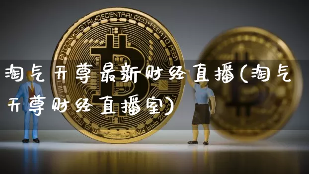 淘气天尊最新财经直播(淘气天尊财经直播室)_https://www.huakunhengjia.com_金融资讯_第1张