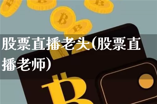 股票直播老头(股票直播老师)_https://www.huakunhengjia.com_期货资讯_第1张
