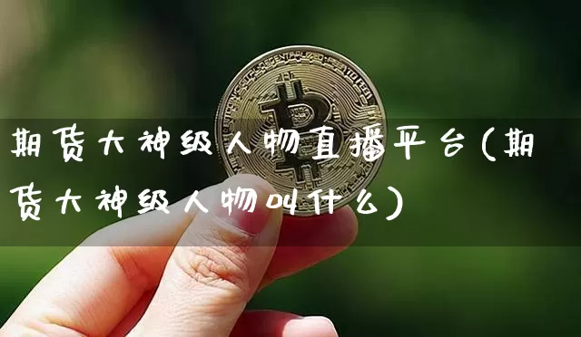 期货大神级人物直播平台(期货大神级人物叫什么)_https://www.huakunhengjia.com_期货资讯_第1张