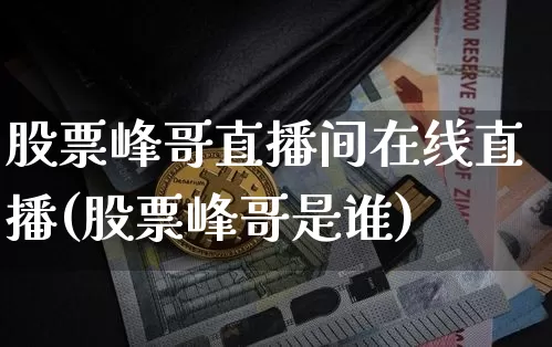 股票峰哥直播间在线直播(股票峰哥是谁)_https://www.huakunhengjia.com_财经资讯_第1张