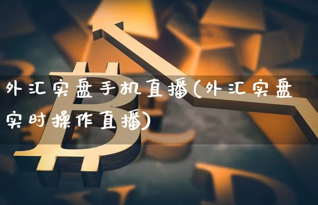 外汇实盘手机直播(外汇实盘实时操作直播)_https://www.huakunhengjia.com_财经资讯_第1张
