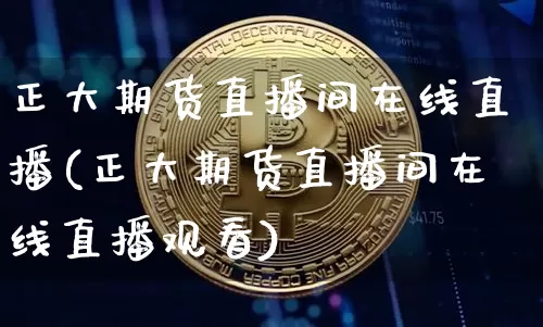 正大期货直播间在线直播(正大期货直播间在线直播观看)_https://www.huakunhengjia.com_股票资讯_第1张