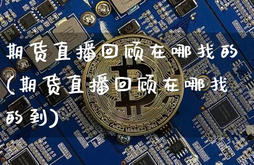 期货直播回顾在哪找的(期货直播回顾在哪找的到)_https://www.huakunhengjia.com_期货资讯_第1张