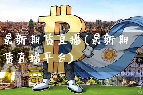 最新期货直播(最新期货直播平台)_https://www.huakunhengjia.com_财经资讯_第1张