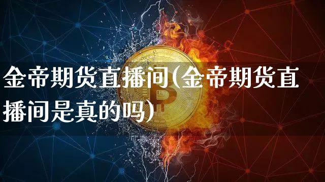金帝期货直播间(金帝期货直播间是真的吗)_https://www.huakunhengjia.com_期货资讯_第1张