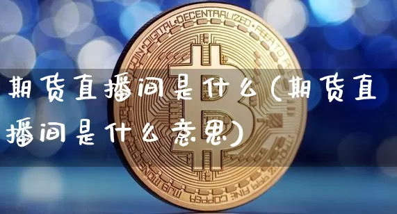期货直播间是什么(期货直播间是什么意思)_https://www.huakunhengjia.com_期货资讯_第1张