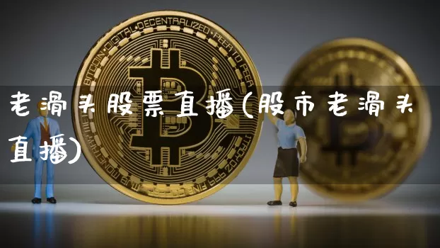 老滑头股票直播(股市老滑头直播)_https://www.huakunhengjia.com_金融资讯_第1张