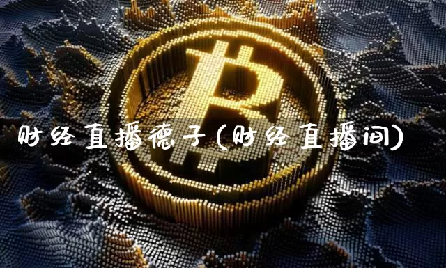 财经直播德子(财经直播间)_https://www.huakunhengjia.com_财经资讯_第1张