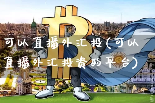 可以直播外汇投(可以直播外汇投资的平台)_https://www.huakunhengjia.com_金融资讯_第1张