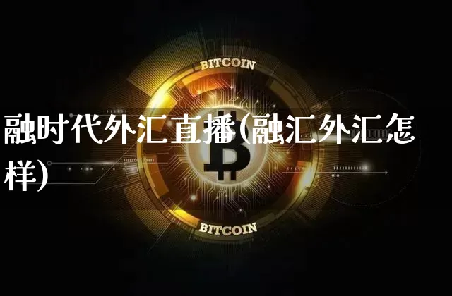 融时代外汇直播(融汇外汇怎样)_https://www.huakunhengjia.com_金融资讯_第1张