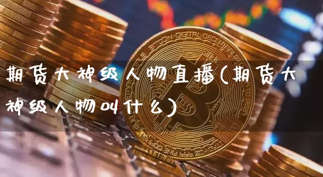 期货大神级人物直播(期货大神级人物叫什么)_https://www.huakunhengjia.com_期货资讯_第1张