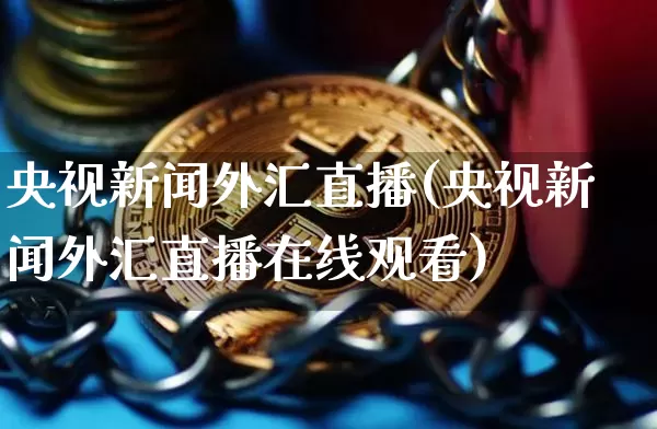 央视新闻外汇直播(央视新闻外汇直播在线观看)_https://www.huakunhengjia.com_金融资讯_第1张