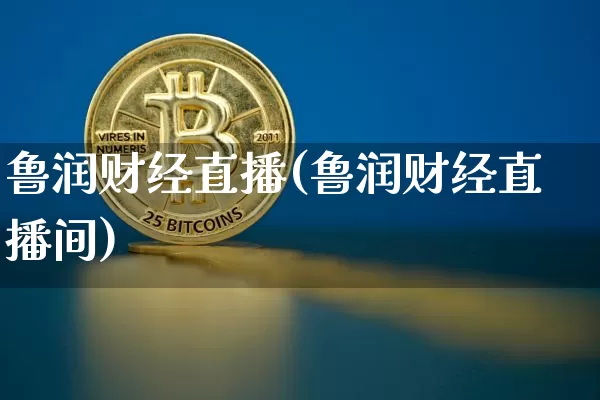 鲁润财经直播(鲁润财经直播间)_https://www.huakunhengjia.com_金融资讯_第1张