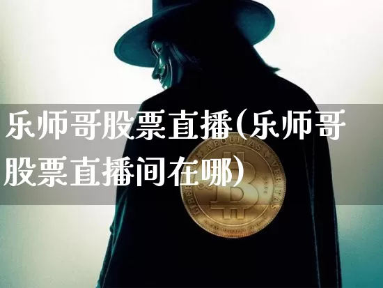 乐师哥股票直播(乐师哥股票直播间在哪)_https://www.huakunhengjia.com_期货资讯_第1张