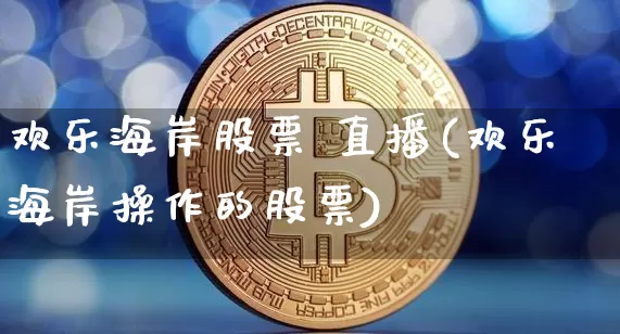 欢乐海岸股票 直播(欢乐海岸操作的股票)_https://www.huakunhengjia.com_期货资讯_第1张