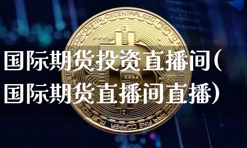 国际期货投资直播间(国际期货直播间直播)_https://www.huakunhengjia.com_期货资讯_第1张