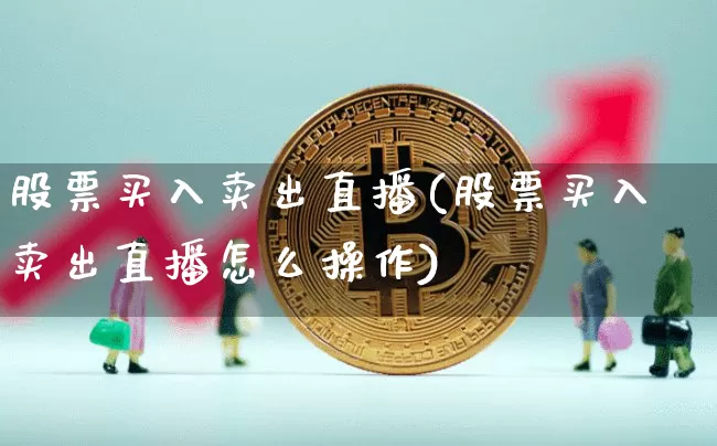 股票买入卖出直播(股票买入卖出直播怎么操作)_https://www.huakunhengjia.com_财经资讯_第1张