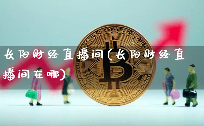 长阳财经直播间(长阳财经直播间在哪)_https://www.huakunhengjia.com_财经资讯_第1张