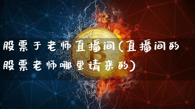 股票于老师直播间(直播间的股票老师哪里请来的)_https://www.huakunhengjia.com_期货资讯_第1张