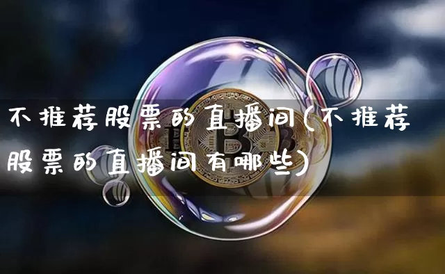 不推荐股票的直播间(不推荐股票的直播间有哪些)_https://www.huakunhengjia.com_期货资讯_第1张