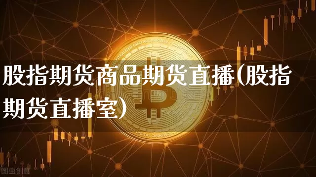 股指期货商品期货直播(股指期货直播室)_https://www.huakunhengjia.com_期货资讯_第1张