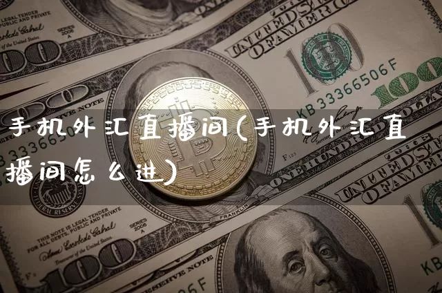 手机外汇直播间(手机外汇直播间怎么进)_https://www.huakunhengjia.com_财经资讯_第1张