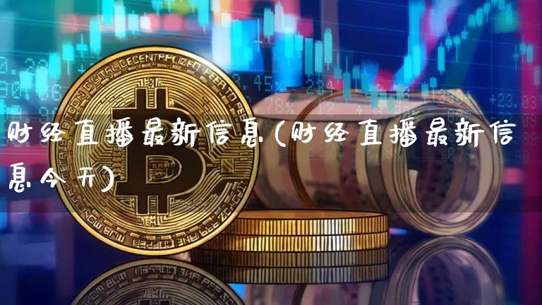 财经直播最新信息(财经直播最新信息今天)_https://www.huakunhengjia.com_期货资讯_第1张
