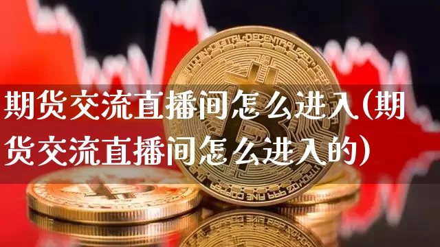 期货交流直播间怎么进入(期货交流直播间怎么进入的)_https://www.huakunhengjia.com_期货资讯_第1张