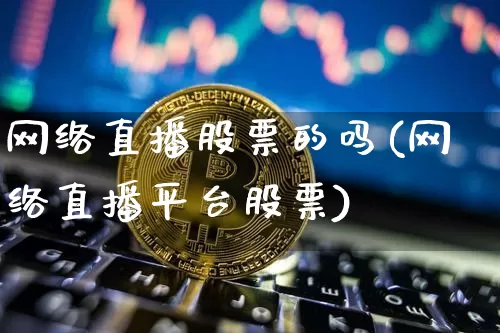 网络直播股票的吗(网络直播平台股票)_https://www.huakunhengjia.com_期货资讯_第1张