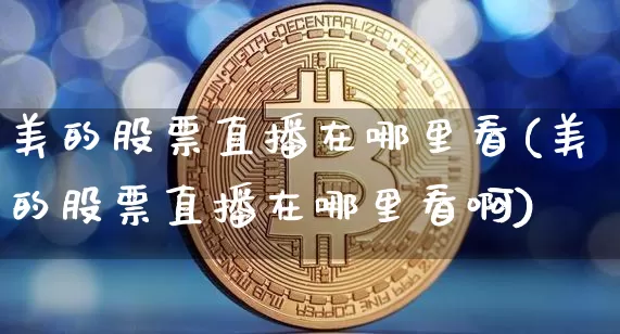 美的股票直播在哪里看(美的股票直播在哪里看啊)_https://www.huakunhengjia.com_股票资讯_第1张
