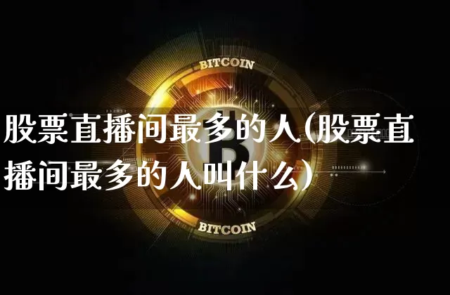 股票直播间最多的人(股票直播间最多的人叫什么)_https://www.huakunhengjia.com_期货资讯_第1张