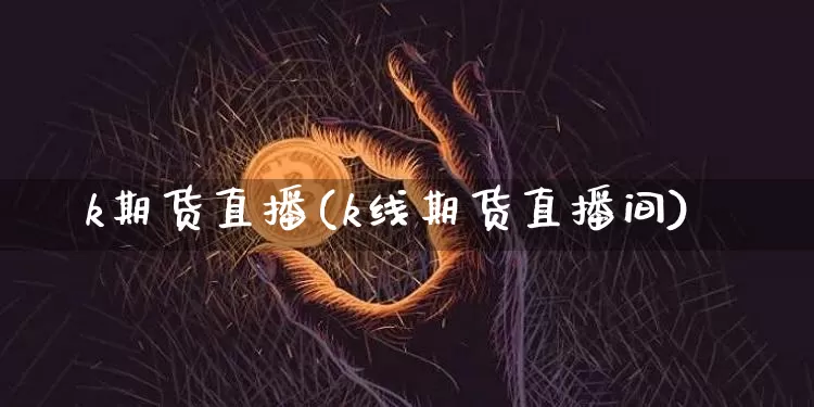 k期货直播(k线期货直播间)_https://www.huakunhengjia.com_金融资讯_第1张