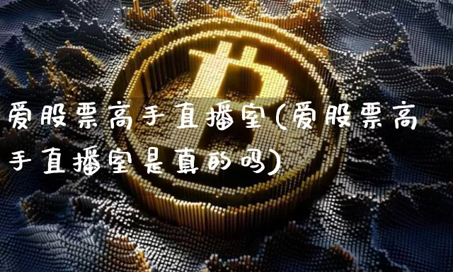 爱股票高手直播室(爱股票高手直播室是真的吗)_https://www.huakunhengjia.com_财经资讯_第1张