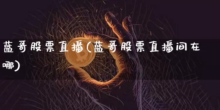 蓝哥股票直播(蓝哥股票直播间在哪)_https://www.huakunhengjia.com_股票资讯_第1张
