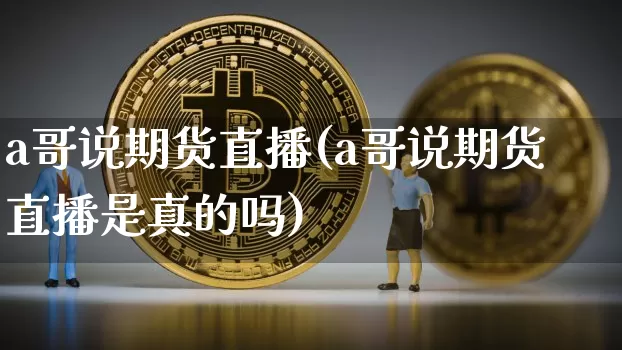a哥说期货直播(a哥说期货直播是真的吗)_https://www.huakunhengjia.com_财经资讯_第1张