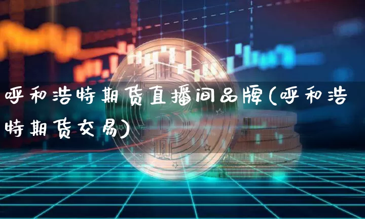 呼和浩特期货直播间品牌(呼和浩特期货交易)_https://www.huakunhengjia.com_期货资讯_第1张