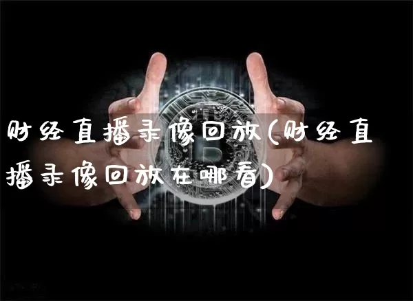 财经直播录像回放(财经直播录像回放在哪看)_https://www.huakunhengjia.com_财经资讯_第1张