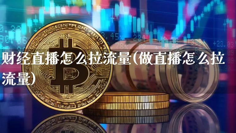 财经直播怎么拉流量(做直播怎么拉流量)_https://www.huakunhengjia.com_金融资讯_第1张