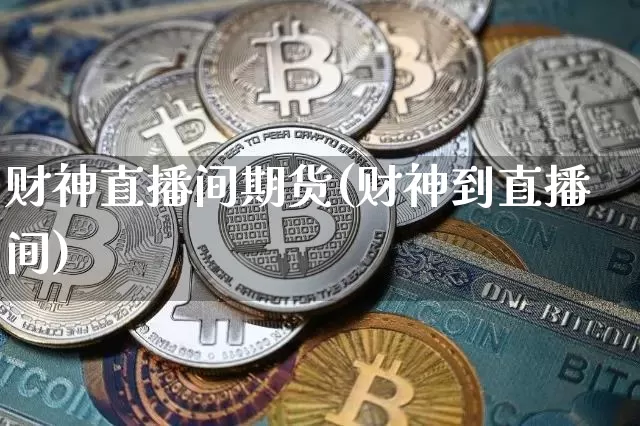 财神直播间期货(财神到直播间)_https://www.huakunhengjia.com_股票资讯_第1张