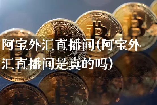 阿宝外汇直播间(阿宝外汇直播间是真的吗)_https://www.huakunhengjia.com_股票资讯_第1张