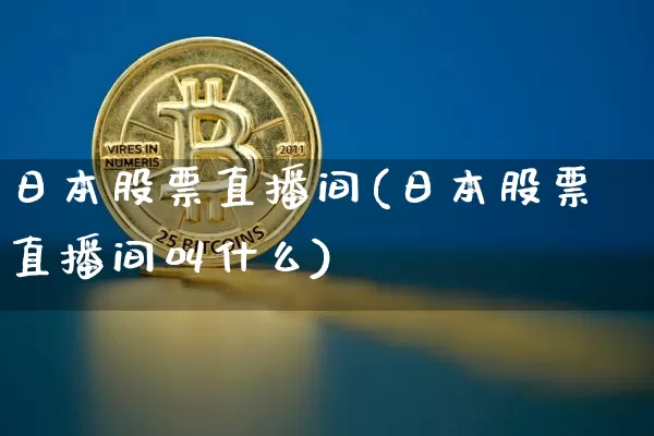 日本股票直播间(日本股票直播间叫什么)_https://www.huakunhengjia.com_金融资讯_第1张