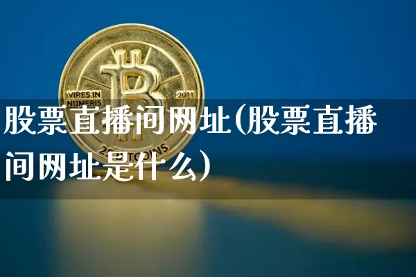 股票直播间网址(股票直播间网址是什么)_https://www.huakunhengjia.com_金融资讯_第1张