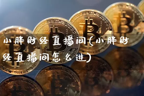 小胖财经直播间(小胖财经直播间怎么进)_https://www.huakunhengjia.com_股票资讯_第1张